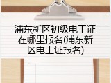 浦东新区初级电工证在哪里报名(浦东新区电工证报名)