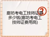 廊坊考电工技师证要多少钱(廊坊考电工技师证费用高)