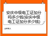 安庆中级电工证加分吗多少钱(安庆中级电工证加分多少钱)