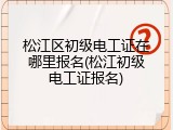 松江区初级电工证在哪里报名(松江初级电工证报名)