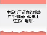 中级电工证真的能落户荆州吗(中级电工证落户荆州)