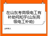 在山东考高级电工有补助吗知乎(山东高级电工补助)