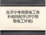 在济宁考高级电工有补助吗知乎(济宁高级电工补助)
