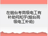 在烟台考高级电工有补助吗知乎(烟台高级电工补助)