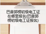 巴音郭楞初级电工证在哪里报名(巴音郭楞初级电工证报名)