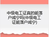 中级电工证真的能落户咸宁吗(中级电工证能落户咸宁)