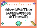 廊坊考高级电工技师多少钱(廊坊考高级电工技师费用)