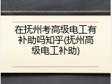 在抚州考高级电工有补助吗知乎(抚州高级电工补助)