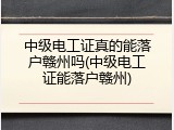 中级电工证真的能落户赣州吗(中级电工证能落户赣州)