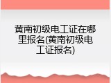 黄南初级电工证在哪里报名(黄南初级电工证报名)