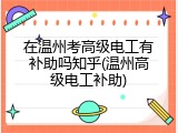 在温州考高级电工有补助吗知乎(温州高级电工补助)