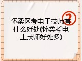 怀柔区考电工技师有什么好处(怀柔考电工技师好处多)