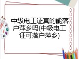 中级电工证真的能落户萍乡吗(中级电工证可落户萍乡)