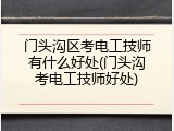门头沟区考电工技师有什么好处(门头沟考电工技师好处)