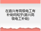 在嘉兴考高级电工有补助吗知乎(嘉兴高级电工补助)
