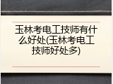 玉林考电工技师有什么好处(玉林考电工技师好处多)