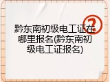 黔东南初级电工证在哪里报名(黔东南初级电工证报名)