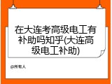 在大连考高级电工有补助吗知乎(大连高级电工补助)