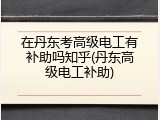 在丹东考高级电工有补助吗知乎(丹东高级电工补助)