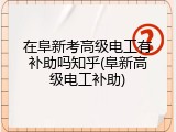 在阜新考高级电工有补助吗知乎(阜新高级电工补助)