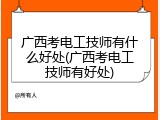 广西考电工技师有什么好处(广西考电工技师有好处)