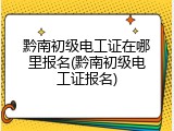 黔南初级电工证在哪里报名(黔南初级电工证报名)