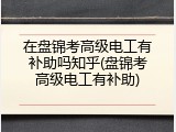 在盘锦考高级电工有补助吗知乎(盘锦考高级电工有补助)