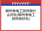 柳州考电工技师有什么好处(柳州考电工技师有好处)