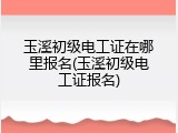 玉溪初级电工证在哪里报名(玉溪初级电工证报名)