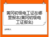 黄冈初级电工证在哪里报名(黄冈初级电工证报名)