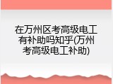 在万州区考高级电工有补助吗知乎(万州考高级电工补助)