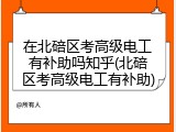 在北碚区考高级电工有补助吗知乎(北碚区考高级电工有补助)