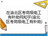 在渝北区考高级电工有补助吗知乎(渝北区考高级电工有补助)