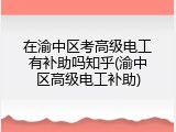 在渝中区考高级电工有补助吗知乎(渝中区高级电工补助)