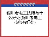 铜川考电工技师有什么好处(铜川考电工技师有好处)