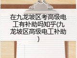 在九龙坡区考高级电工有补助吗知乎(九龙坡区高级电工补助)