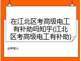 在江北区考高级电工有补助吗知乎(江北区考高级电工有补助)