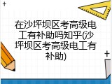 在沙坪坝区考高级电工有补助吗知乎(沙坪坝区考高级电工有补助)