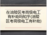 在涪陵区考高级电工有补助吗知乎(涪陵区考高级电工有补助)