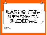 张家界初级电工证在哪里报名(张家界初级电工证报名处)