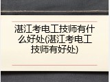 湛江考电工技师有什么好处(湛江考电工技师有好处)