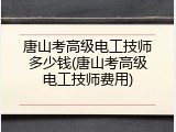 唐山考高级电工技师多少钱(唐山考高级电工技师费用)