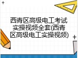 西青区高级电工考试实操视频全套(西青区高级电工实操视频)