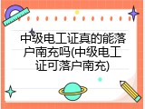 中级电工证真的能落户南充吗(中级电工证可落户南充)