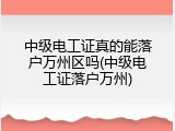 中级电工证真的能落户万州区吗(中级电工证落户万州)