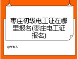 枣庄初级电工证在哪里报名(枣庄电工证报名)