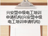 兴安盟中级电工培训申请机构(兴安盟中级电工培训申请机构)