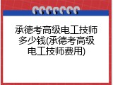 承德考高级电工技师多少钱(承德考高级电工技师费用)