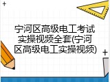 宁河区高级电工考试实操视频全套(宁河区高级电工实操视频)