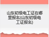 山东初级电工证在哪里报名(山东初级电工证报名)